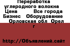 Переработка углеродного волокна › Цена ­ 100 - Все города Бизнес » Оборудование   . Орловская обл.,Орел г.
